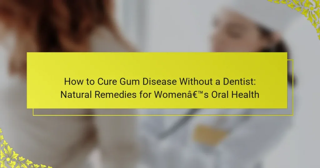 How to Cure Gum Disease Without a Dentist: Natural Remedies for Women’s Oral Health