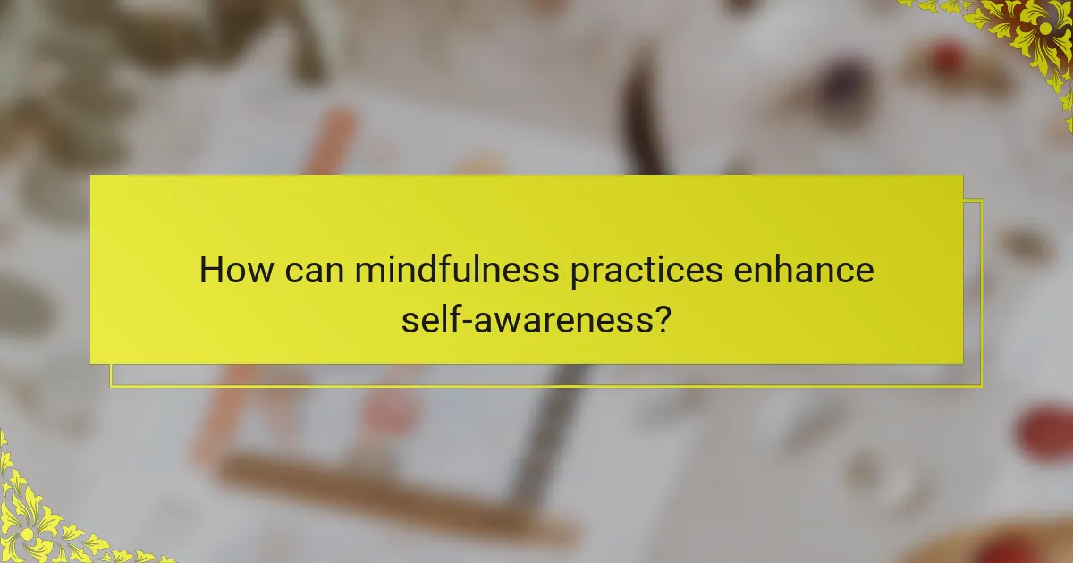 How can mindfulness practices enhance self-awareness?