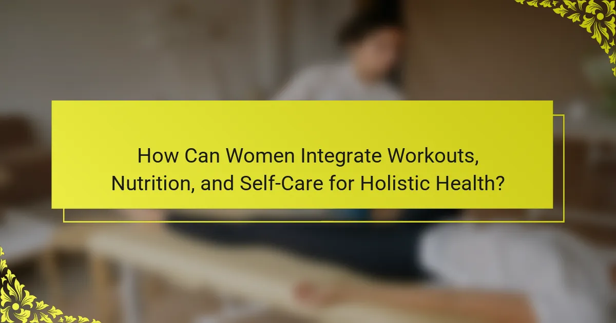 How Can Women Integrate Workouts, Nutrition, and Self-Care for Holistic Health?