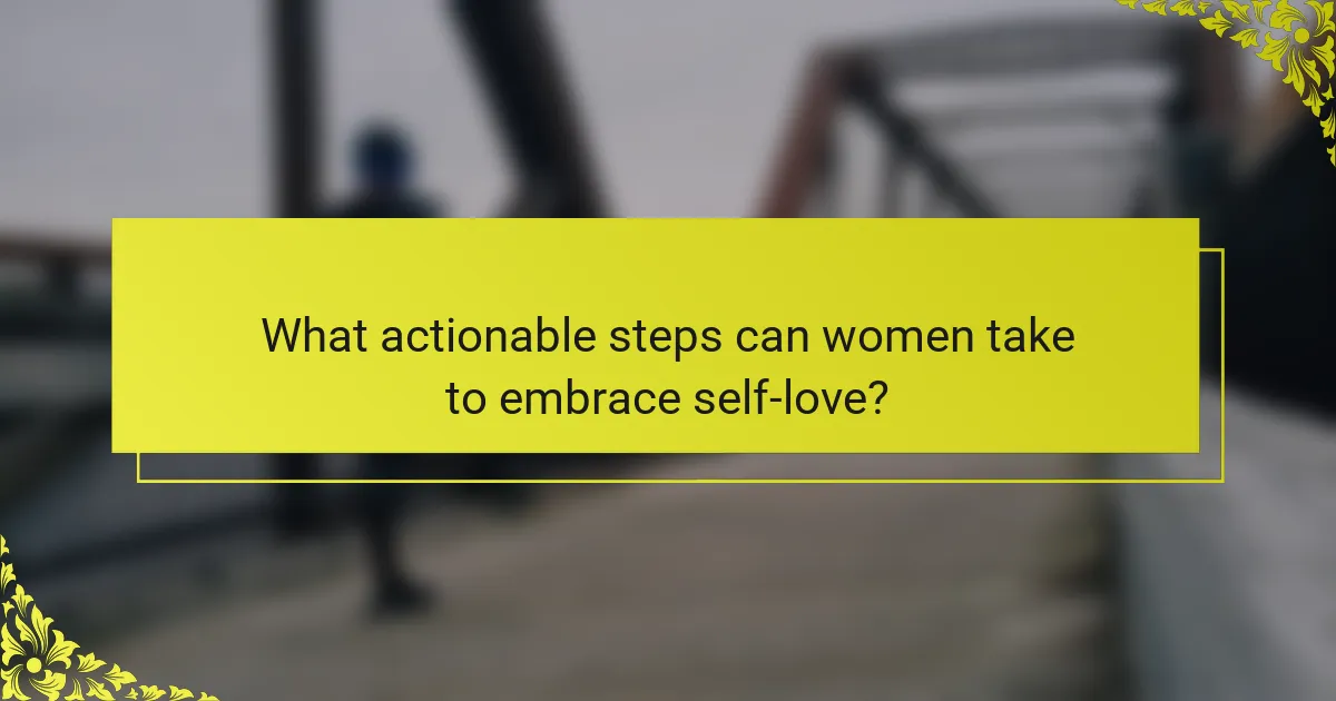 What actionable steps can women take to embrace self-love?