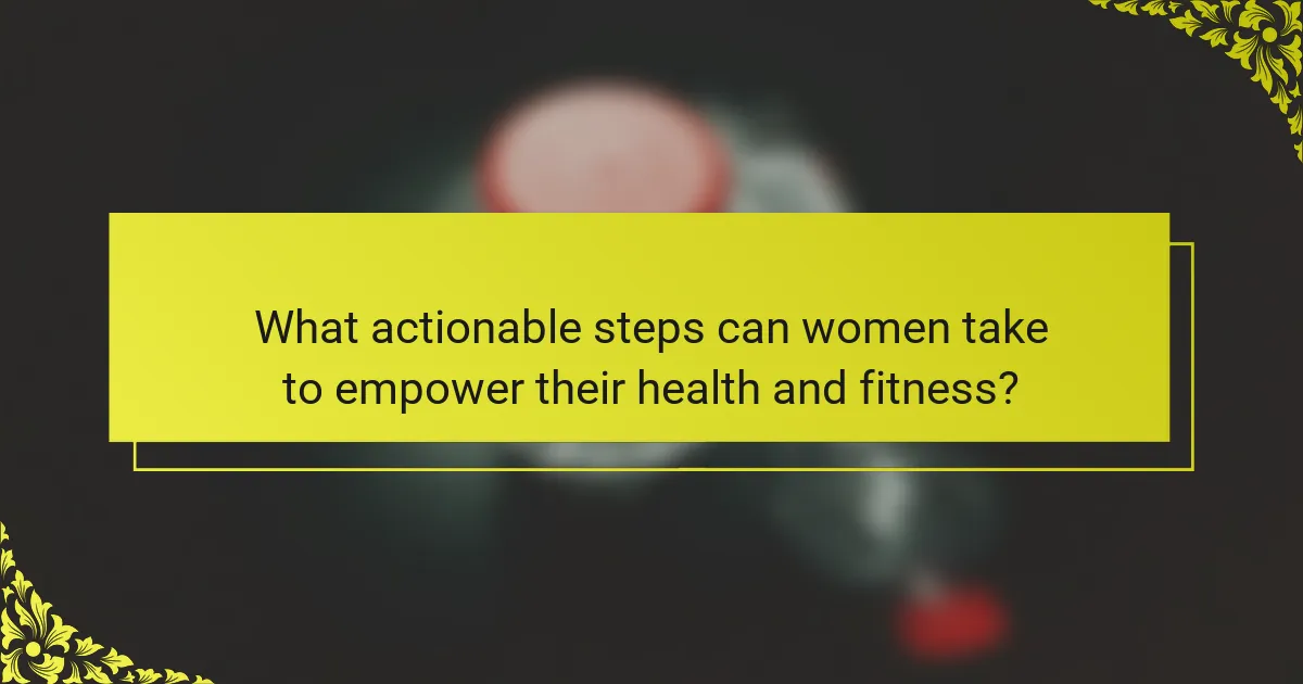 What actionable steps can women take to empower their health and fitness?