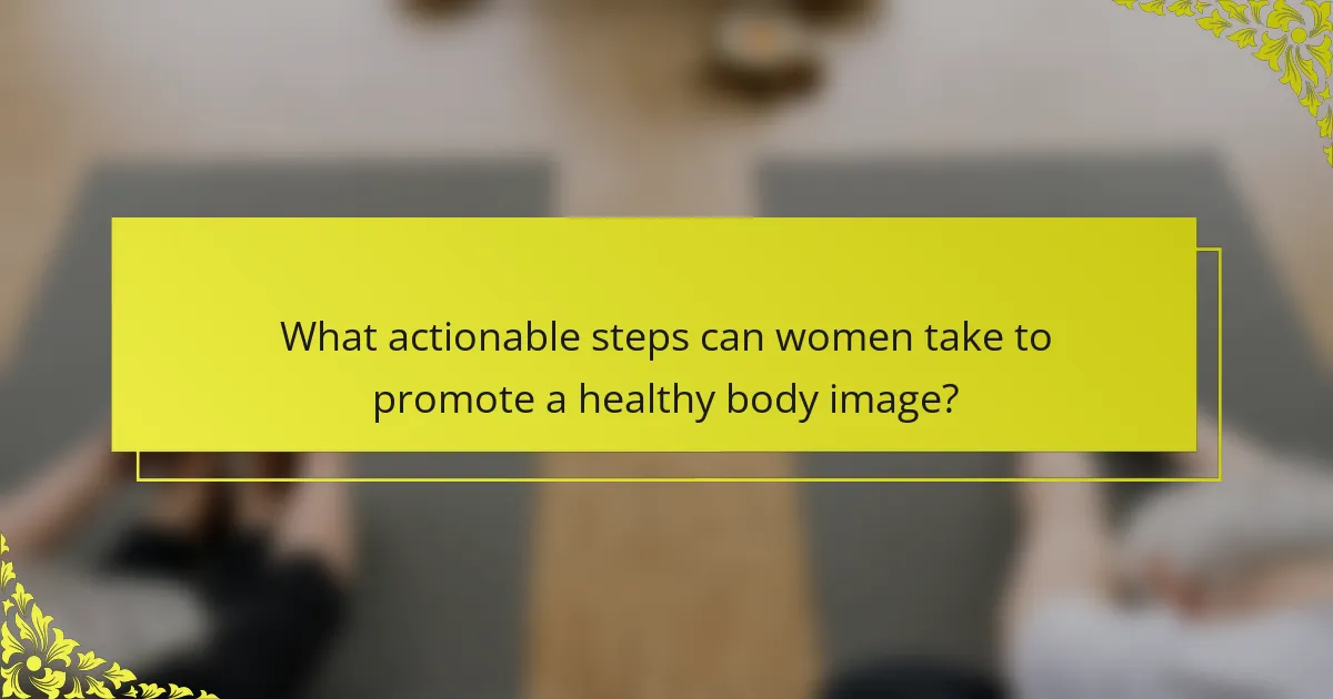 What actionable steps can women take to promote a healthy body image?