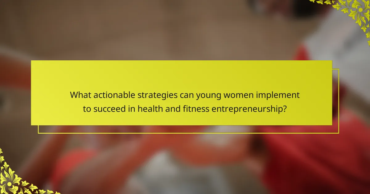 What actionable strategies can young women implement to succeed in health and fitness entrepreneurship?