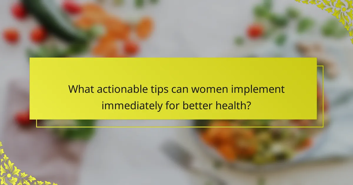 What actionable tips can women implement immediately for better health?