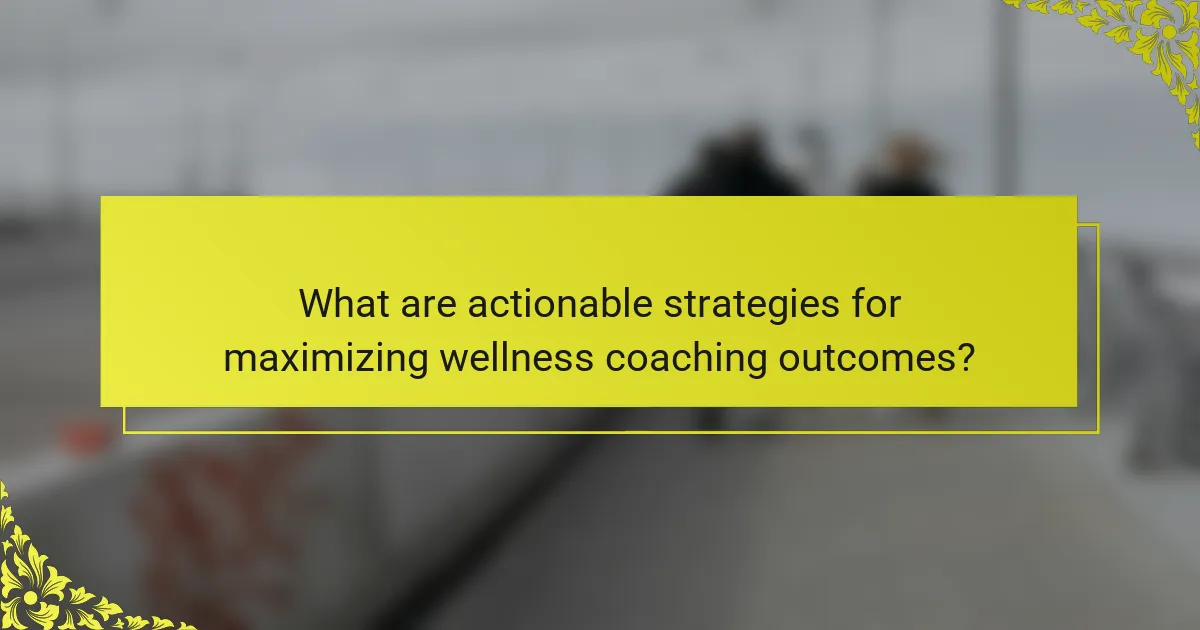 What are actionable strategies for maximizing wellness coaching outcomes?
