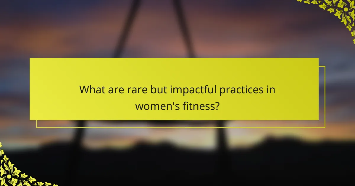 What are rare but impactful practices in women's fitness?