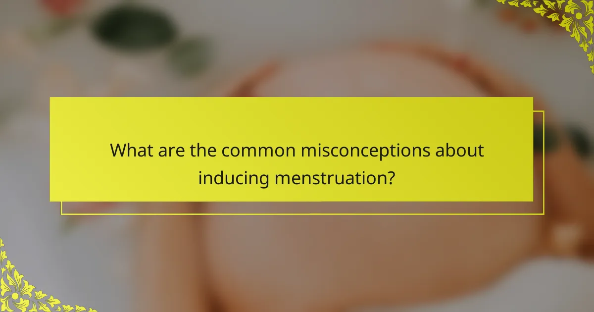 What are the common misconceptions about inducing menstruation?