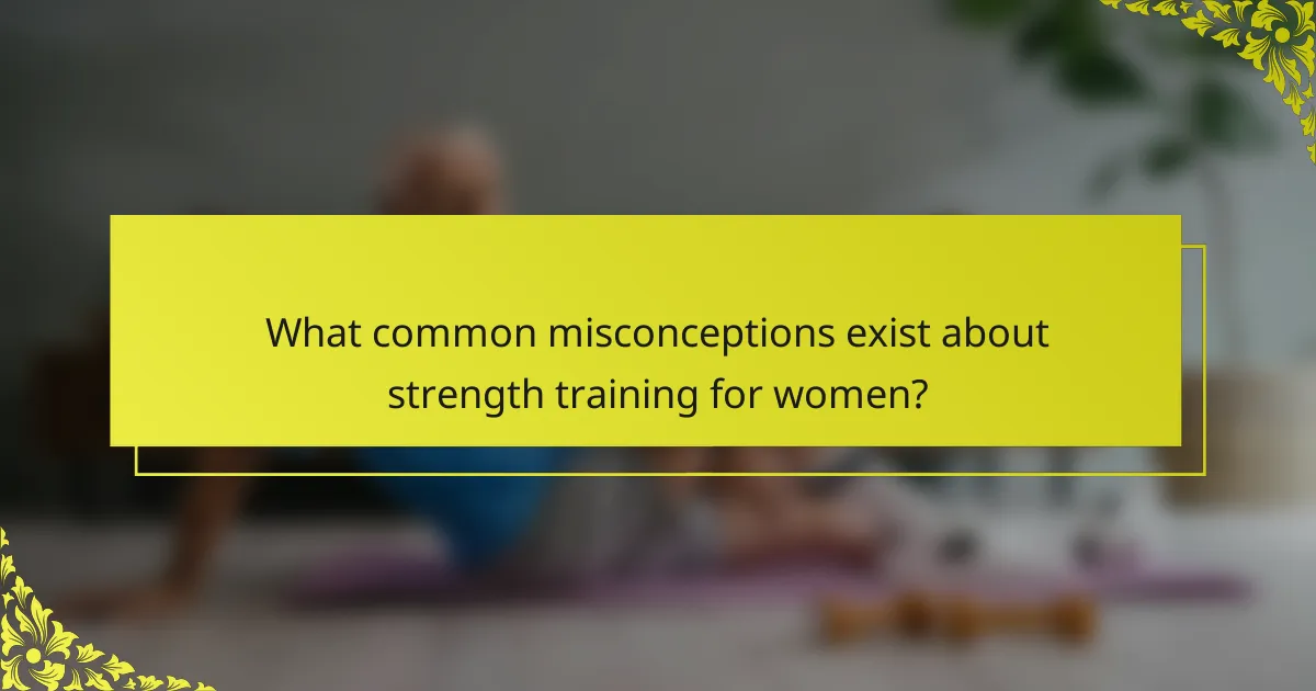 What common misconceptions exist about strength training for women?