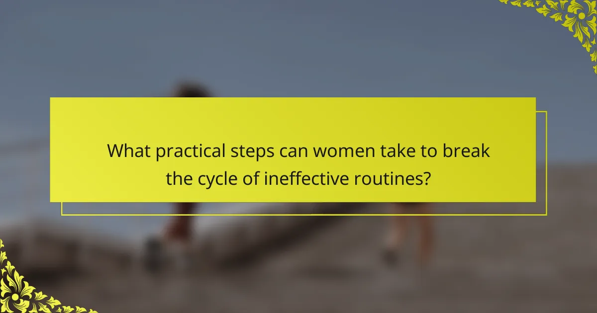 What practical steps can women take to break the cycle of ineffective routines?