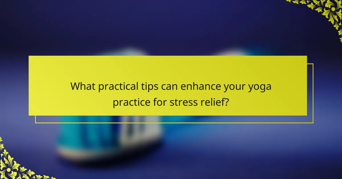 What practical tips can enhance your yoga practice for stress relief?