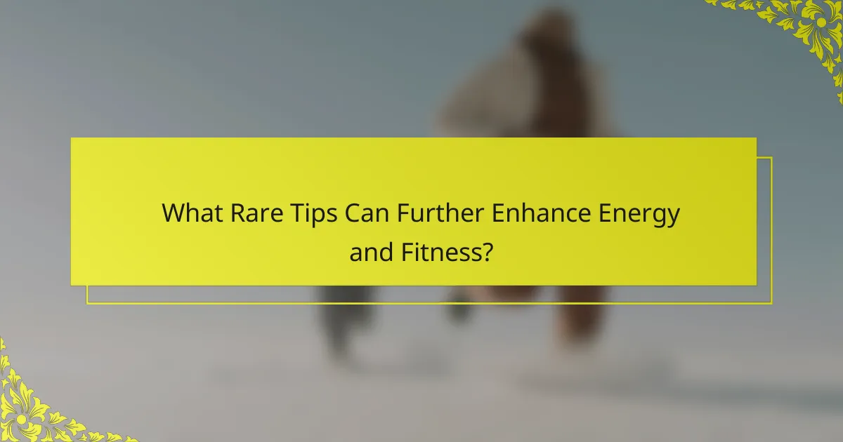 What Rare Tips Can Further Enhance Energy and Fitness?