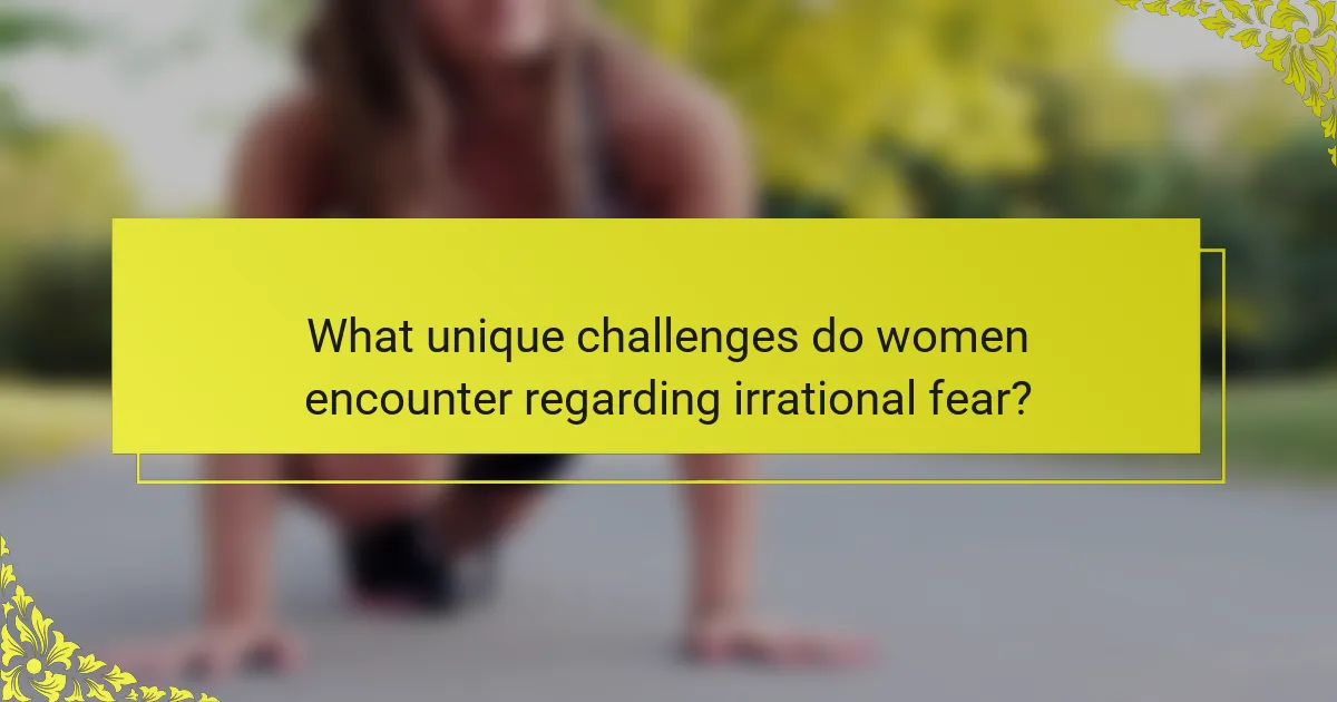 What unique challenges do women encounter regarding irrational fear?